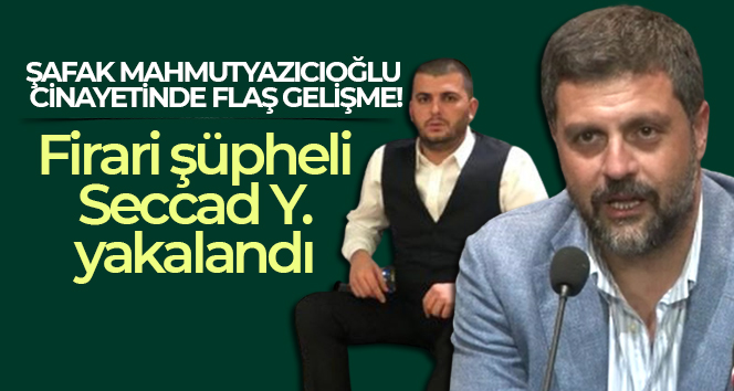 Şafak Mahmutyazıcıoğlu cinayetine ilişkin firari şüpheli Seccad Y. yakalandı