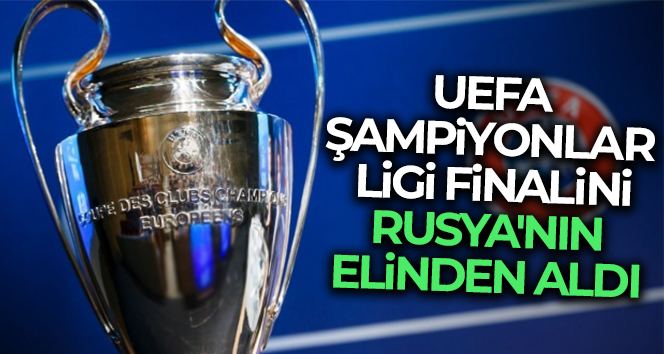UEFA, Şampiyonlar Ligi finalini Rusya’nın elinden aldı