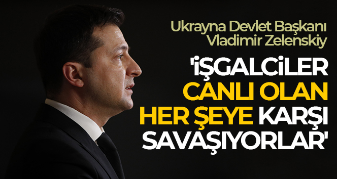 Ukrayna Devlet Başkanı Vladimir Zelenskiy: ‘İşgalciler canlı olan her şeye karşı savaşıyorlar’
