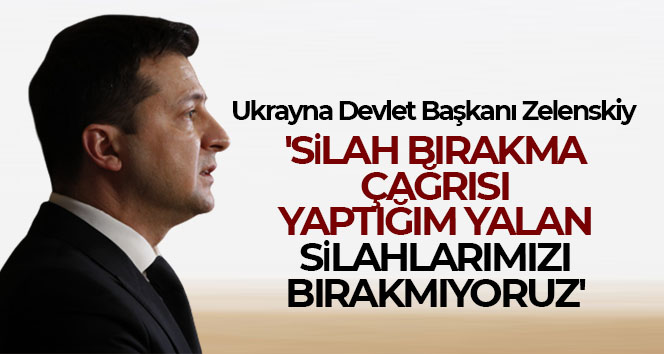 Ukrayna Devlet Başkanı Zelenskiy: ‘Silah bırakma çağrısı yaptığım yalan, silahlarımızı bırakmıyoruz’