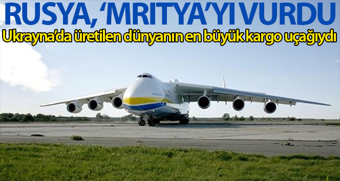Ukrayna’da üretilen dünyanın en büyük kargo uçağı bombalandı