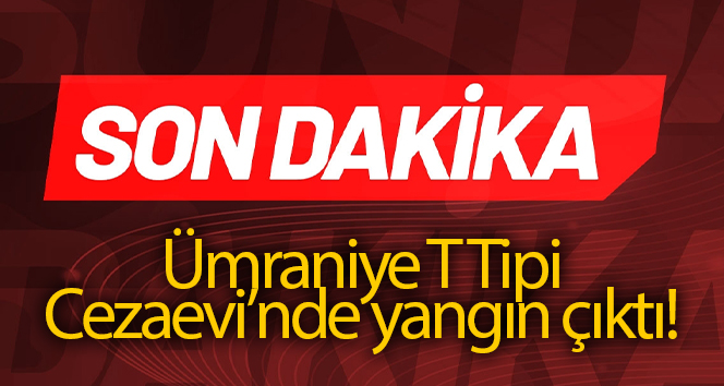 Ümraniye T Tipi Cezaevi’nde korkutan yangın
