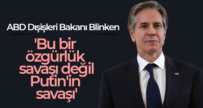 ABD Dışişleri Bakanı Blinken: ‘Bu bir özgürlük savaşı değil, Putin’in savaşı’