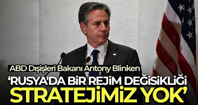 ABD Dışişleri Bakanı Blinken: ‘Rusya’da bir rejim değişikliği stratejimiz yok’
