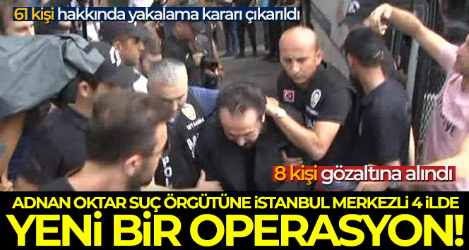 Adnan Oktar suç örgütüne İstanbul merkezli 4 ilde yeni bir operasyon