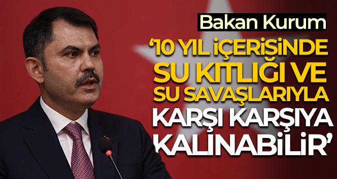 Bakan Kurum: ’10 yıl içerisinde, su kıtlığı ve su savaşlarıyla karşı karşıya kalınabilir’