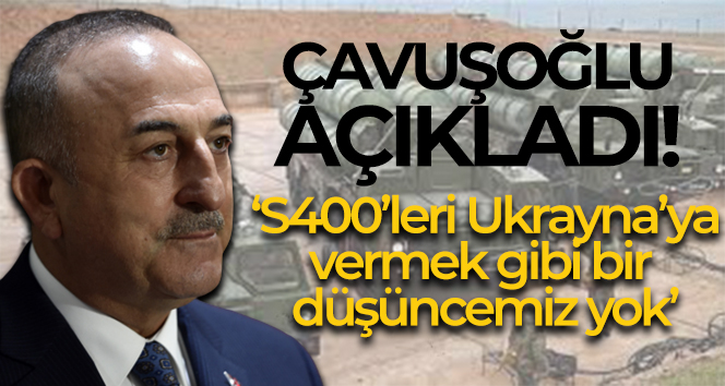 Dışişleri Bakanı Çavuşoğlu: ‘S400’leri Ukrayna’ya vermek gibi bir düşüncemiz yok’