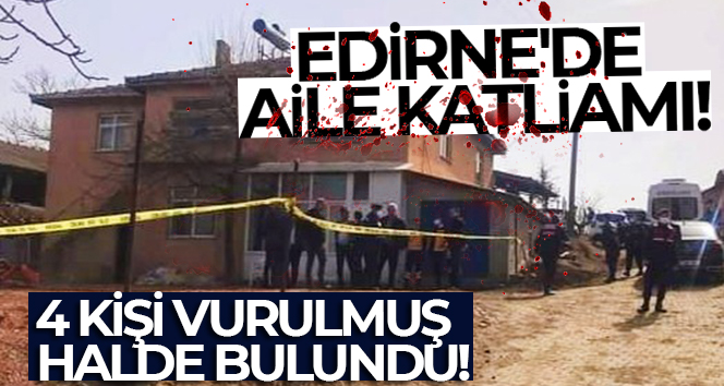 Edirne’de aile katliamı, 4 kişi vurulmuş halde bulundu
