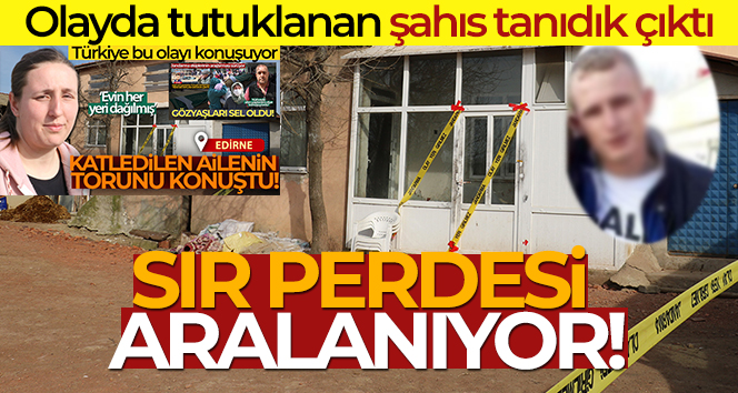 Edirne’deki vahşete ilişkin sır perdesi aralanıyor: Olayda tutuklanan şahıs tanıdık çıktı