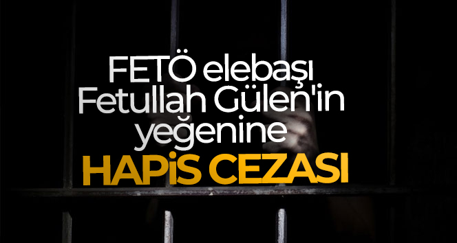 FETÖ elebaşı Fetullah Gülen’in yeğeni Selahaddin Gülen 3 yıl 4 ay hapis cezası aldı
