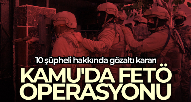 FETÖ’nün güncel kamu yapılanmasına yönelik 10 şüpheli hakkında gözaltı kararı