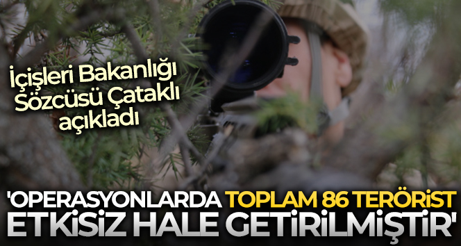 İçişleri Bakanlığı Sözcüsü Çataklı: ‘Operasyonlarda toplam 86 terörist etkisiz hale getirilmiştir’