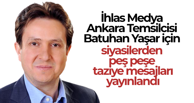 İhlas Medya Ankara Temsilcisi Batuhan Yaşar için siyasilerden taziye mesajları