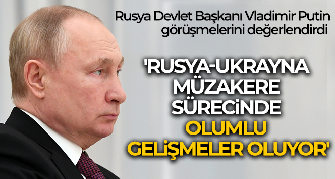 Putin: ‘Rusya-Ukrayna müzakere sürecinde olumlu gelişmeler oluyor’