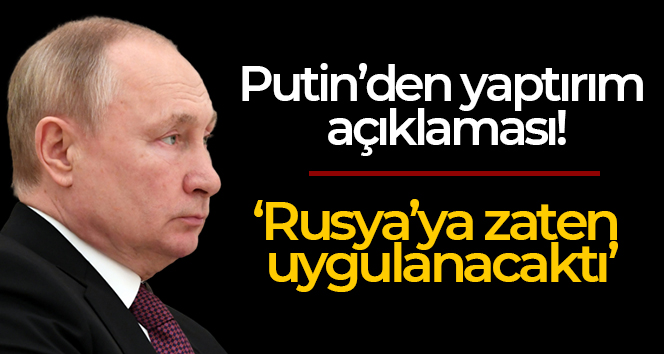 Putin: ‘Rusya’ya yaptırımlar zaten uygulanacaktı’