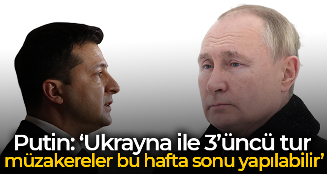 Putin: ‘Ukrayna ile 3’üncü tur müzakereler bu hafta sonu yapılabilir’