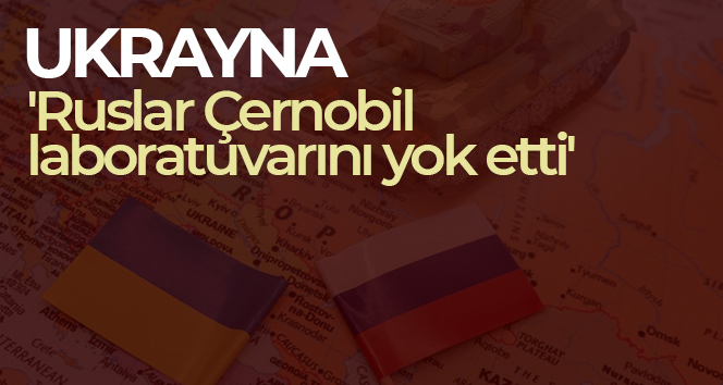 Ukrayna: ‘Ruslar Çernobil laboratuvarını yok etti’