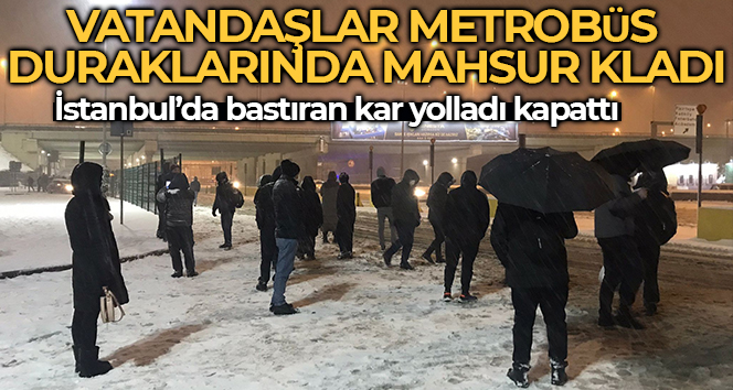 Yollar kapandı, yüzlerce vatandaş metrobüs duraklarında mahsur kaldı
