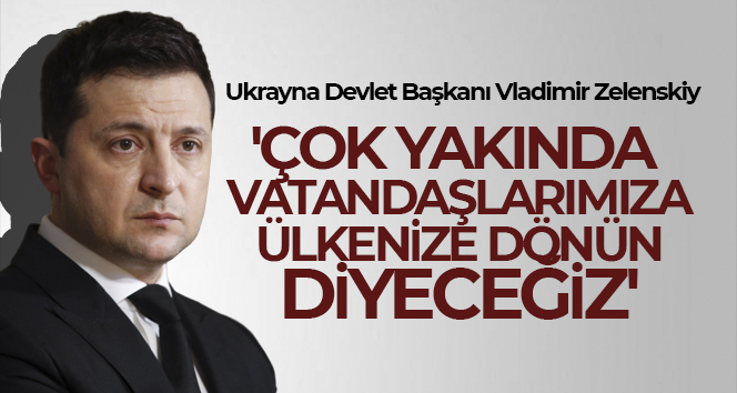 Zelenskiy: ‘Çok yakında vatandaşlarımıza ülkenize dönün diyeceğiz’