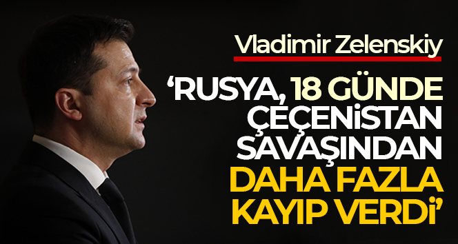 Zelenskiy: ‘Rusya, 18 günde Çeçenistan savaşından daha fazla kayıp verdi’