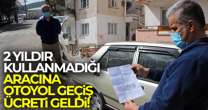 2 yıldır kullanmadığı aracına otoyol geçiş ücreti geldi