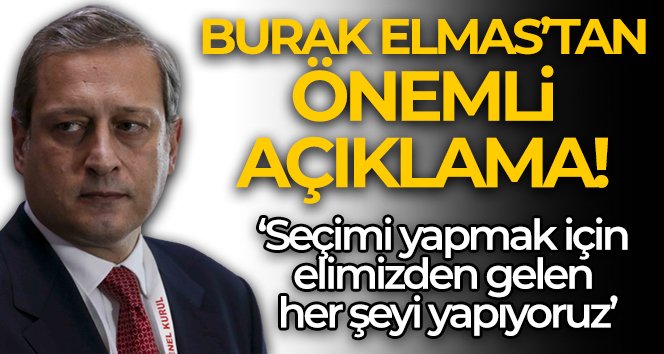 Burak Elmas: ‘Biz seçimleri yapmak adına elimizden gelen her şeyi yaptık’