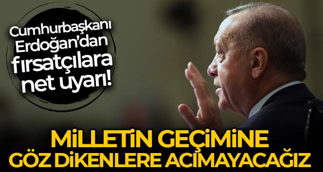 Cumhurbaşkanı Erdoğan: ‘Vicdansızlık yaparak milletin geçimine göz dikenlere acımayacağız’