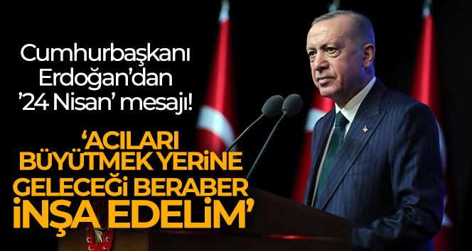 Cumhurbaşkanı Erdoğan’dan ’24 Nisan’ mesajı: ‘Acıları büyütmek yerine geleceği beraber inşa edelim’