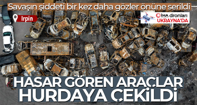 Irpin’de saldırılarda hasar gören araçlar hurdaya çekildi