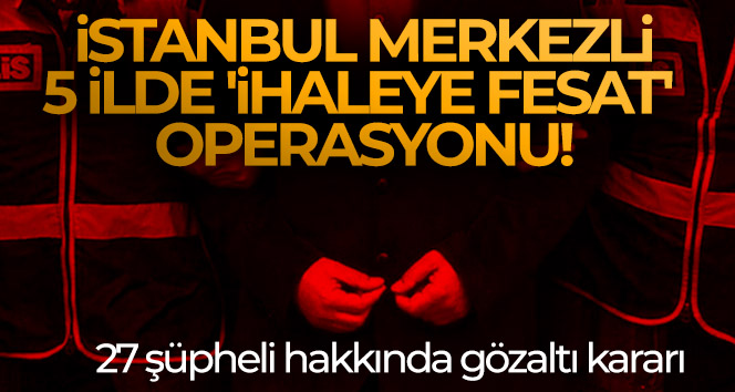 İstanbul merkezli 5 ilde ‘ihaleye fesat’ operasyonu!