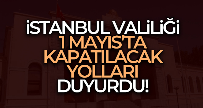 İstanbul Valiliği 1 Mayıs’ta kapatılacak yolları duyurdu
