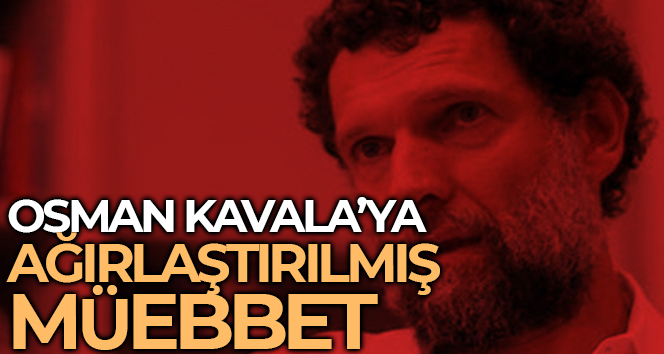 Osman Kavala ağırlaştırılmış müebbet hapis cezasına çarptırıldı
