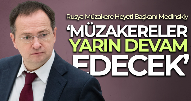 Rusya Müzakere Heyeti Başkanı Medinskiy: ‘Müzakereler yarın devam edecek’