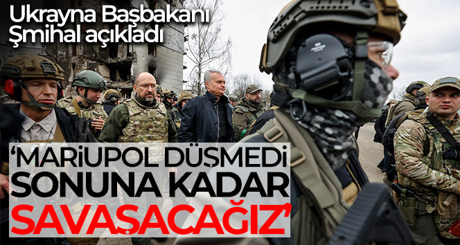 Ukrayna Başbakanı Şmihal: ‘Mariupol düşmedi’