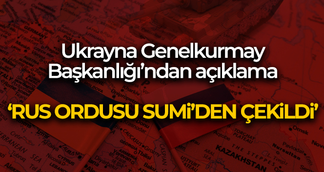 Ukrayna Genelkurmay Başkanlığı: ‘Rus ordusu Sumi’den çekildi’
