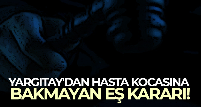 Yargıtay’dan hasta kocasına bakmayan eş kararı