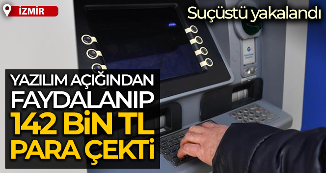 Yazılım açığından faydalanıp 142 bin TL para çekti, tekrar para çekerken yakalandı