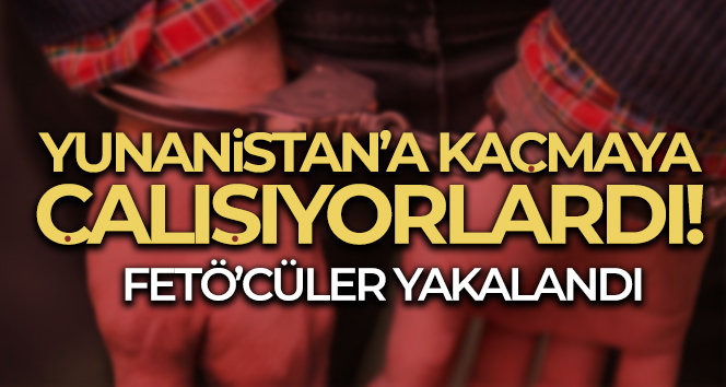 Yunanistan’a kaçma hazırlığındaki FETÖ şüphelisi 4 kişi tutuklandı
