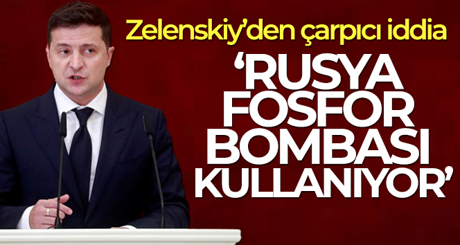 Zelenskiy: ‘Rusya fosfor bombası kullanıyor’