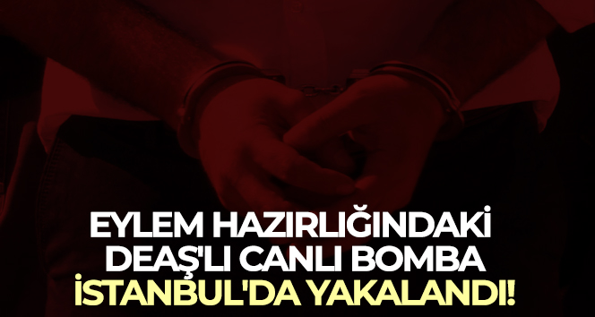 Eylem hazırlığındaki DEAŞ’lı canlı bomba, İstanbul’da yakalandı