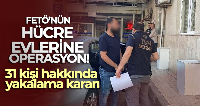 FETÖ’nün hücre evlerine operasyon: 31 kişi hakkında yakalama kararı