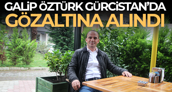 Galip Öztürk, vergi kaçakçılığı ve evrakta sahtecilik şüphesi ile Gürcistan’da gözaltına alındı