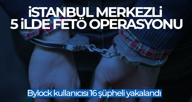 İstanbul merkezli 5 ilde FETÖ operasyonu: Bylock kullanıcısı 16 şüpheli yakalandı