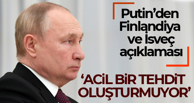 Putin: ‘Finlandiya ve İsveç’in NATO’ya katılımı bizim için acil bir tehdit oluşturmuyor’