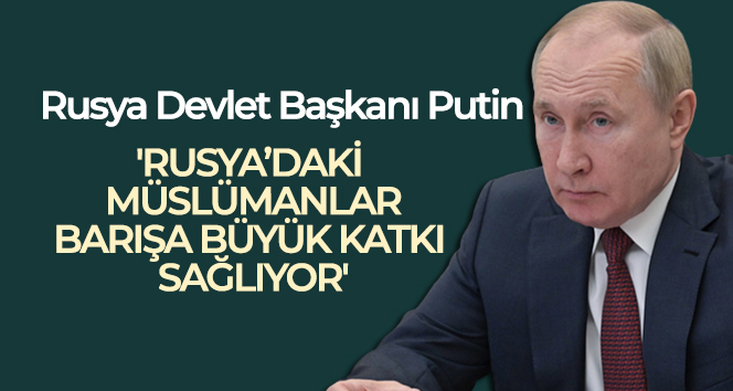 Rusya Devlet Başkanı Putin: “Rusya’daki Müslümanlar uluslararası barışa büyük katkı sağlıyor”