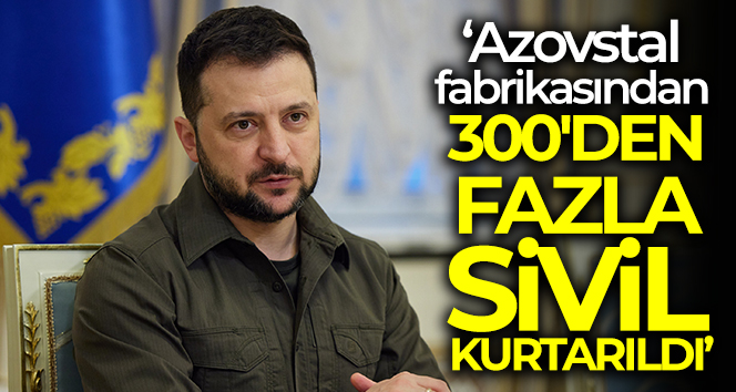Zelenskiy: ‘Azovstal fabrikasından 300’den fazla sivil kurtarıldı’