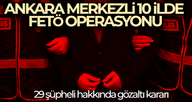 Ankara merkezli 10 ilde FETÖ operasyonu! 29 şüpheli hakkında gözaltı kararı