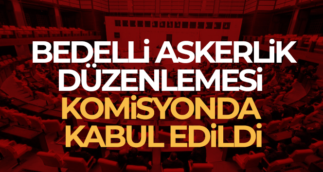 Bedelli askerlik düzenlemesi Milli Savunma Komisyonu’nda kabul edildi