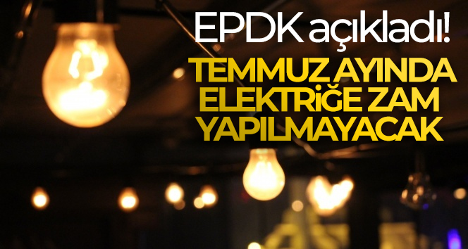 EPDK açıkladı! Temmuz ayında elektriğe zam yapılmayacak