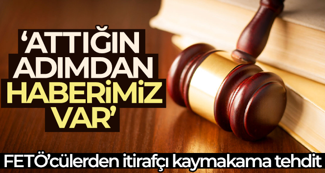 FETÖ’cülerden itirafçı kaymakama tehdit: ‘Attığın adımdan haberimiz var’